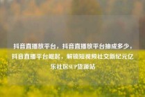 抖音直播放平台，抖音直播放平台抽成多少，抖音直播平台崛起，解锁短视频社交新纪元亿乐社区SUP货源站