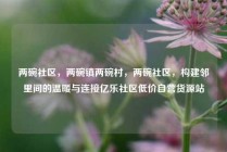 两碗社区，两碗镇两碗村，两碗社区，构建邻里间的温暖与连接亿乐社区低价自营货源站