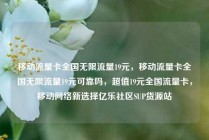 移动流量卡全国无限流量19元，移动流量卡全国无限流量19元可靠吗，超值19元全国流量卡，移动网络新选择亿乐社区SUP货源站