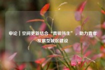 申论｜空间更新结合“青银共生”，助力青年发展型城区建设