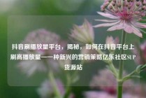 抖音刷播放量平台，揭秘，如何在抖音平台上刷高播放量—一种新兴的营销策略亿乐社区SUP货源站