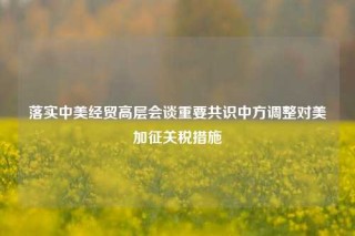 落实中美经贸高层会谈重要共识中方调整对美加征关税措施