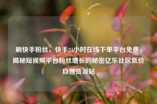 刷快手粉丝，快手24小时在线下单平台免费，揭秘短视频平台粉丝增长的秘密亿乐社区低价自营货源站