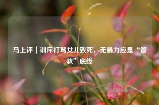 马上评｜训斥打骂女儿致死，无暴力应是“管教”底线