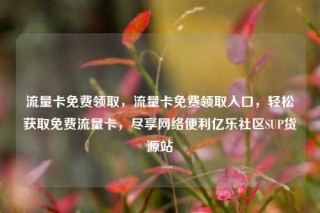 流量卡免费领取，流量卡免费领取入口，轻松获取免费流量卡，尽享网络便利亿乐社区SUP货源站