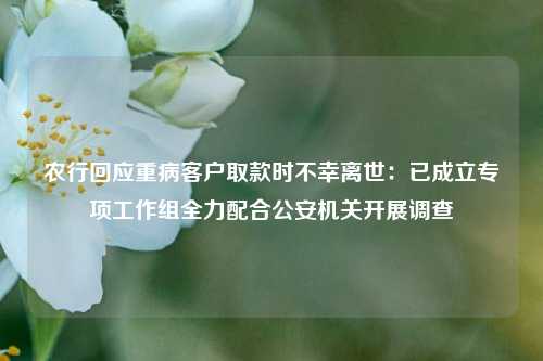 农行回应重病客户取款时不幸离世：已成立专项工作组全力配合公安机关开展调查  第1张