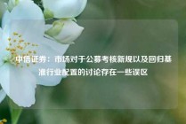 中信证券：市场对于公募考核新规以及回归基准行业配置的讨论存在一些误区