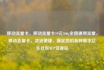 移动流量卡，移动流量卡19元360g全国通用流量，移动流量卡，灵活便捷，满足您的各种需求亿乐社区SUP货源站