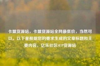 卡盟货源站，卡盟货源站全网最低价，当然可以。以下是根据您的要求生成的文章标题和主要内容，亿乐社区SUP货源站