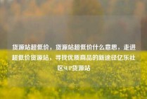 货源站超低价，货源站超低价什么意思，走进超低价货源站，寻找优质商品的新途径亿乐社区SUP货源站