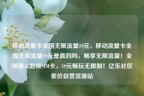 移动流量卡全国无限流量19元，移动流量卡全国无限流量19元是真的吗，畅享无限流量！全球通5G超级SIM卡，19元畅玩无限制！亿乐社区低价自营货源站
