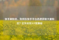 快手刷粉丝，如何在快手平台迅速获取大量粉丝？亿乐社区SUP货源站