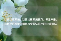 玖伍社区系统，玖伍社区系统官方，界定未来，玖伍社区系统的崛起与变革亿乐社区SUP货源站